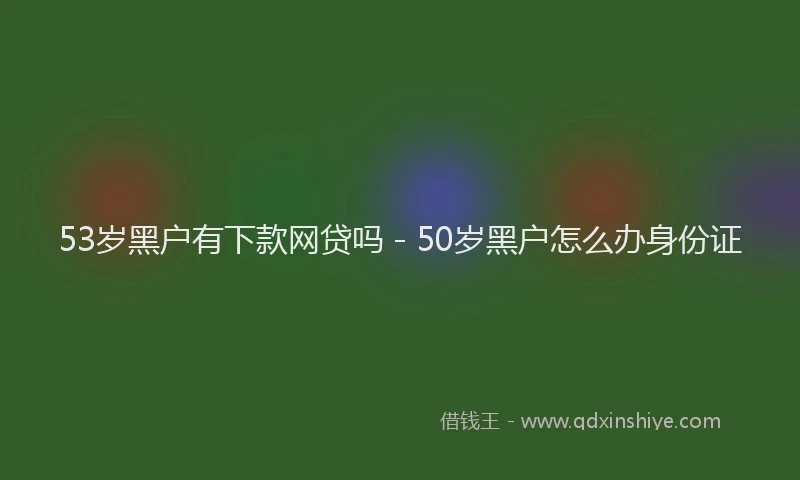 53岁黑户有下款网贷吗 - 50岁黑户怎么办身份证