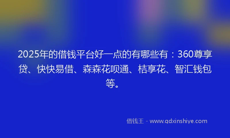 2025年的借钱平台好一点的有哪些有：360尊享贷、快快易借、森森花呗通、桔享花、智汇钱包等。