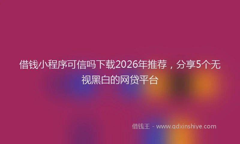 借钱小程序可信吗下载2026年推荐，分享5个无视黑白的网贷平台