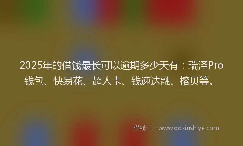 2025年的借钱最长可以逾期多少天有：瑞泽Pro钱包、快易花、超人卡、钱速达融、榕贝等。