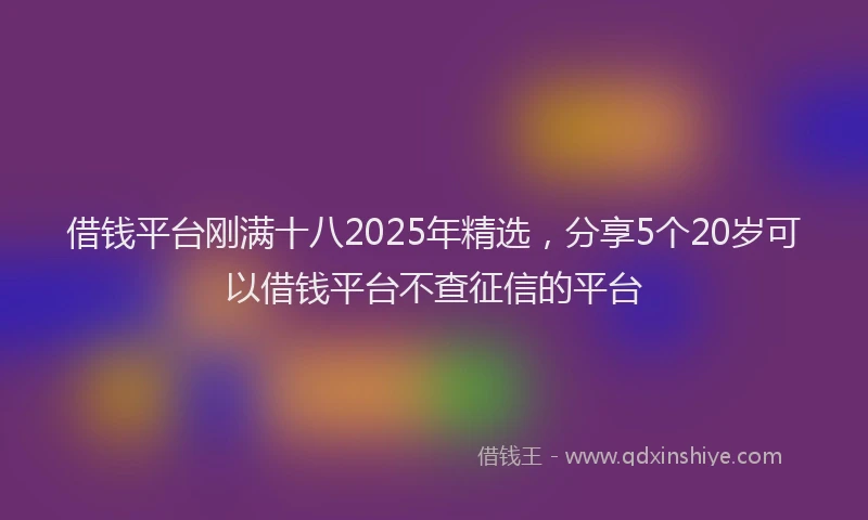 借钱平台刚满十八2025年精选,分享5个20岁可以借钱平台不查征信的平台