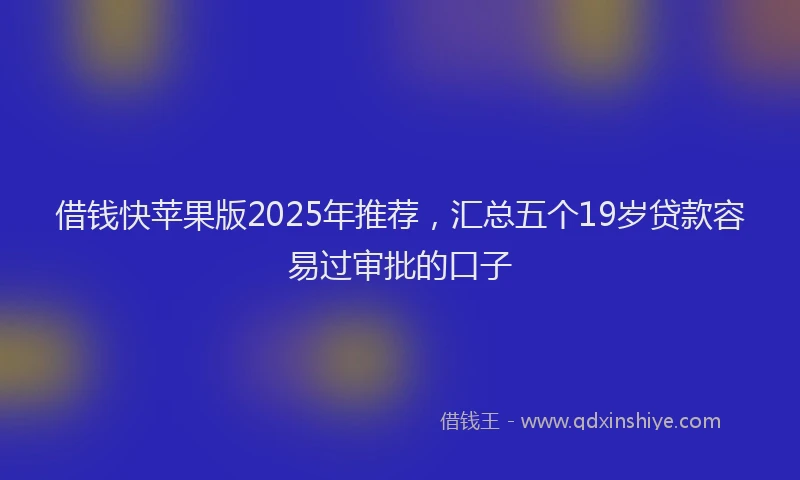 借钱快苹果版2025年推荐，汇总五个19岁贷款容易过审批的口子
