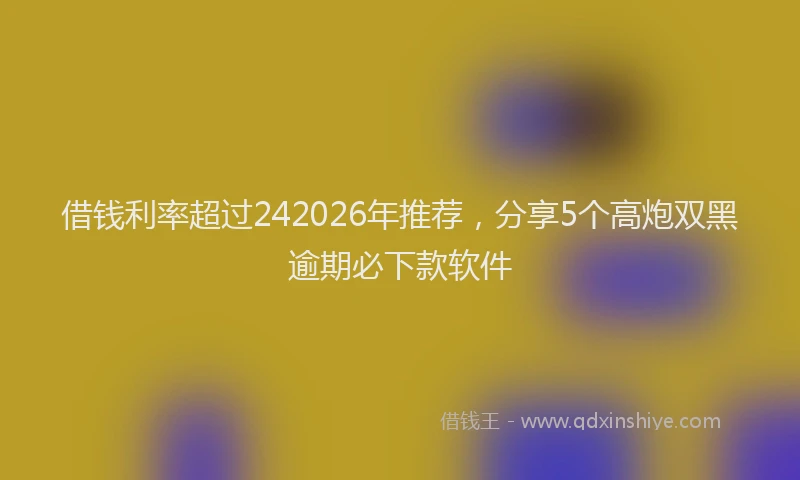 借钱利率超过242026年推荐，分享5个高炮双黑逾期必下款软件