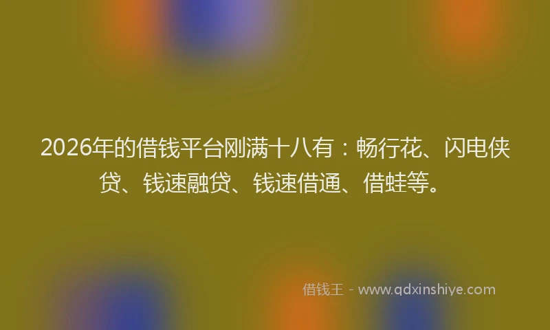 2026年的借钱平台刚满十八有：畅行花、闪电侠贷、钱速融贷、钱速借通、借蛙等。
