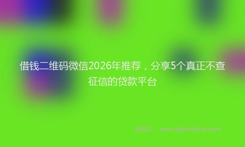 借钱二维码微信2026年推荐,分享5个真正不查征信的贷款平台