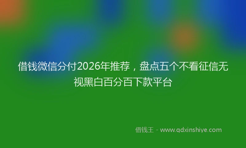 借钱微信分付2026年推荐，盘点五个不看征信无视黑白百分百下款平台