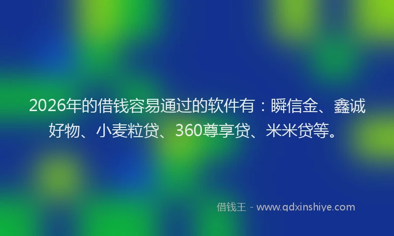 2026年的借钱容易通过的软件有：瞬信金、鑫诚好物、小麦粒贷、360尊享贷、米米贷等。