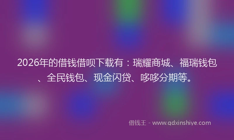 2026年的借钱借呗下载有：瑞耀商城、福瑞钱包、全民钱包、现金闪贷、哆哆分期等。
