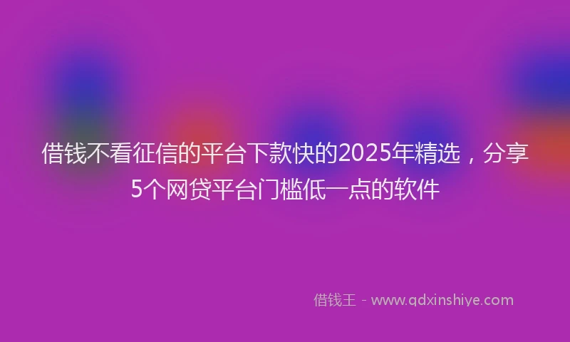 借钱不看征信的平台下款快的2025年精选，分享5个网贷平台门槛低一点的软件