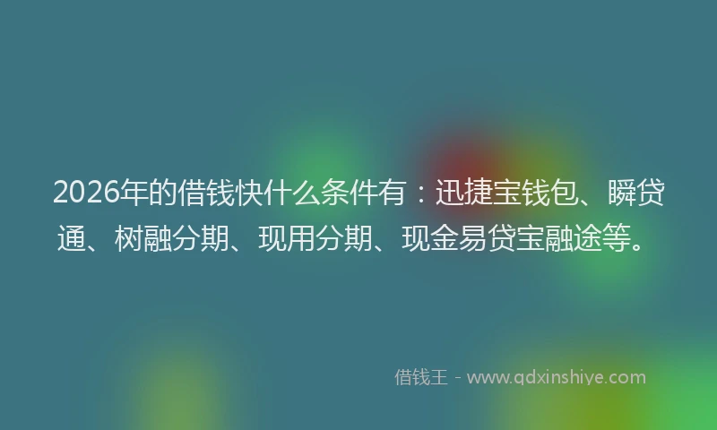 2026年的借钱快什么条件有：迅捷宝钱包、瞬贷通、树融分期、现用分期、现金易贷宝融途等。