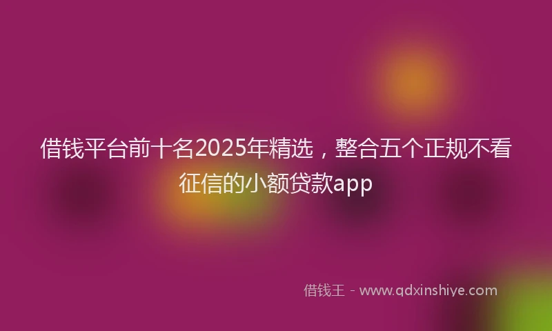 借钱平台前十名2025年精选,整合五个正规不看征信的小额贷款app