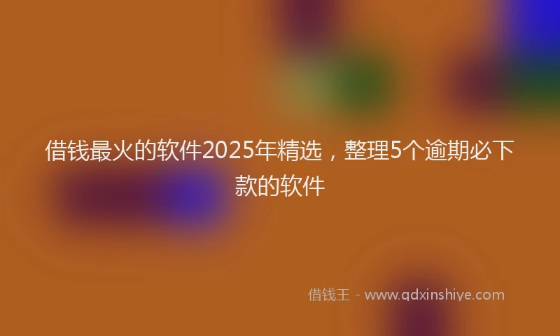 借钱最火的软件2025年精选，整理5个逾期必下款的软件