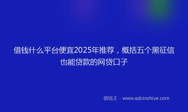 借钱什么平台便宜2025年推荐，概括五个黑征信也能贷款的网贷口子
