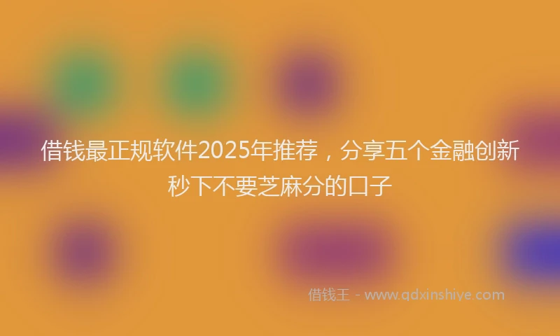 借钱最正规软件2025年推荐，分享五个金融创新秒下不要芝麻分的口子