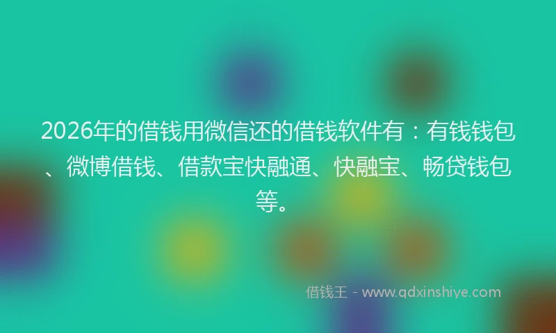 2026年的借钱用微信还的借钱软件有：有钱钱包、微博借钱、借款宝快融通、快融宝、畅贷钱包等。
