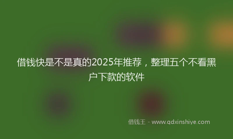 借钱快是不是真的2025年推荐,整理五个不看黑户下款的软件