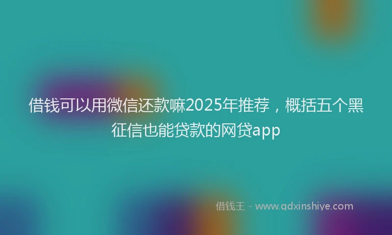 借钱可以用微信还款嘛2025年推荐，概括五个黑征信也能贷款的网贷app