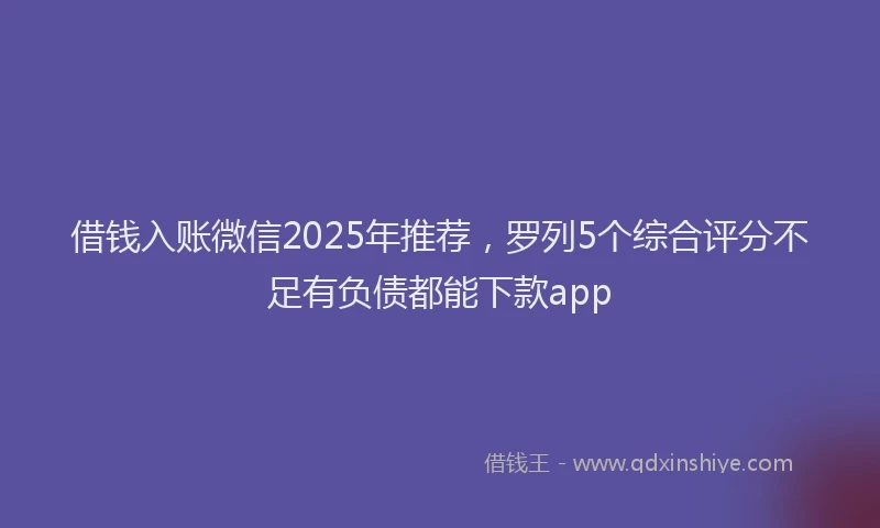 借钱入账微信2025年推荐，罗列5个综合评分不足有负债都能下款app