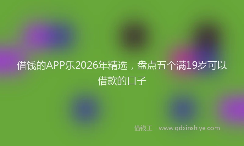 借钱的APP乐2026年精选，盘点五个满19岁可以借款的口子