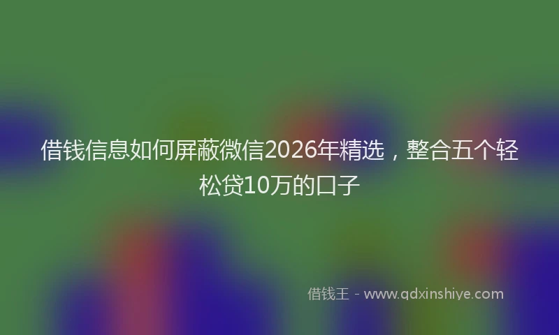 借钱信息如何屏蔽微信2026年精选，整合五个轻松贷10万的口子
