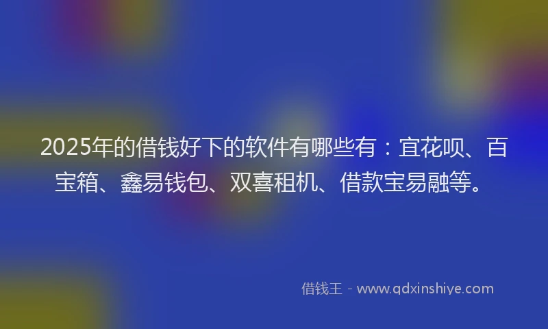 2025年的借钱好下的软件有哪些有：宜花呗、百宝箱、鑫易钱包、双喜租机、借款宝易融等。