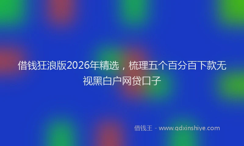 借钱狂浪版2026年精选，梳理五个百分百下款无视黑白户网贷口子