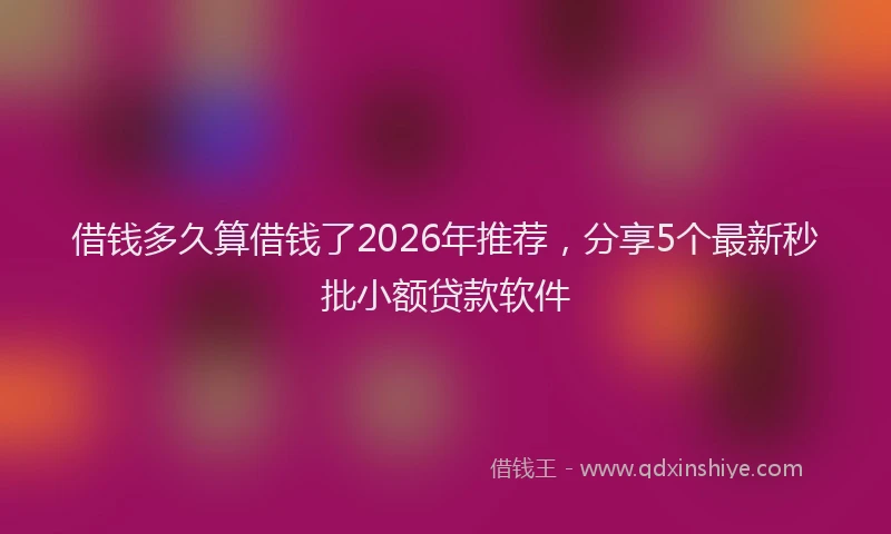 借钱多久算借钱了2026年推荐，分享5个最新秒批小额贷款软件