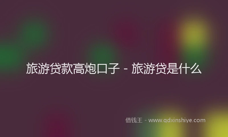 旅游贷款高炮口子 - 旅游贷是什么