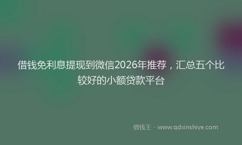 借钱免利息提现到微信2026年推荐，汇总五个比较好的小额贷款平台
