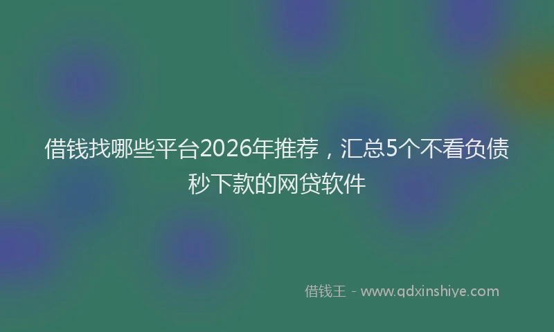 借钱找哪些平台2026年推荐，汇总5个不看负债秒下款的网贷软件
