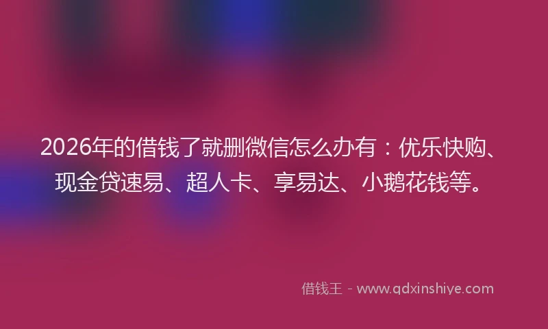 2026年的借钱了就删微信怎么办有：优乐快购、现金贷速易、超人卡、享易达、小鹅花钱等。