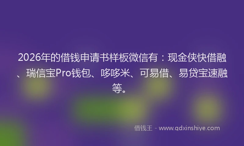 2026年的借钱申请书样板微信有：现金侠快借融、瑞信宝Pro钱包、哆哆米、可易借、易贷宝速融等。