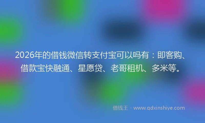 2026年的借钱微信转支付宝可以吗有:即客购、借款宝快融通、星愿贷、老哥租机、多米等。