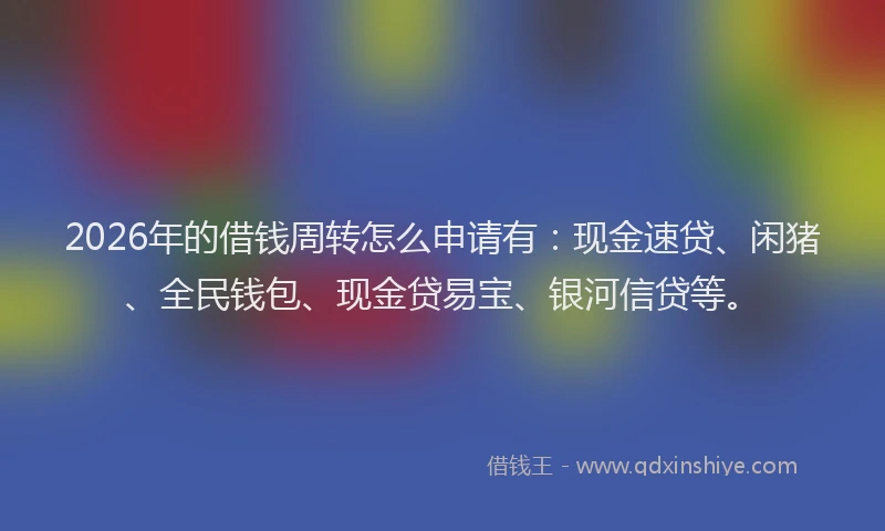 2026年的借钱周转怎么申请有：现金速贷、闲猪、全民钱包、现金贷易宝、银河信贷等。