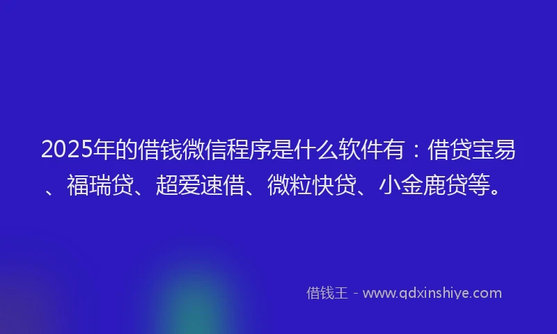 2025年的借钱微信程序是什么软件有：借贷宝易、福瑞贷、超爱速借、微粒快贷、小金鹿贷等。