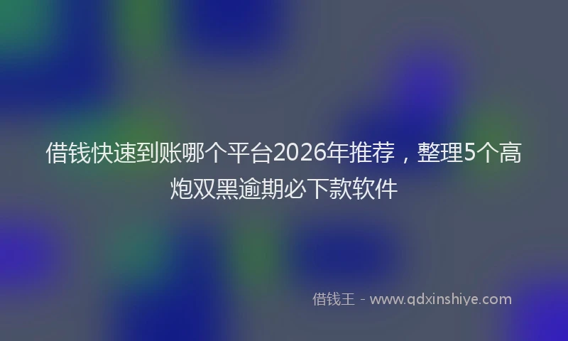 借钱快速到账哪个平台2026年推荐，整理5个高炮双黑逾期必下款软件
