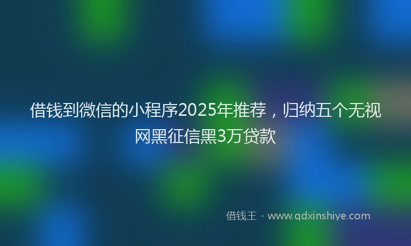 借钱到微信的小程序2025年推荐，归纳五个无视网黑征信黑3万贷款