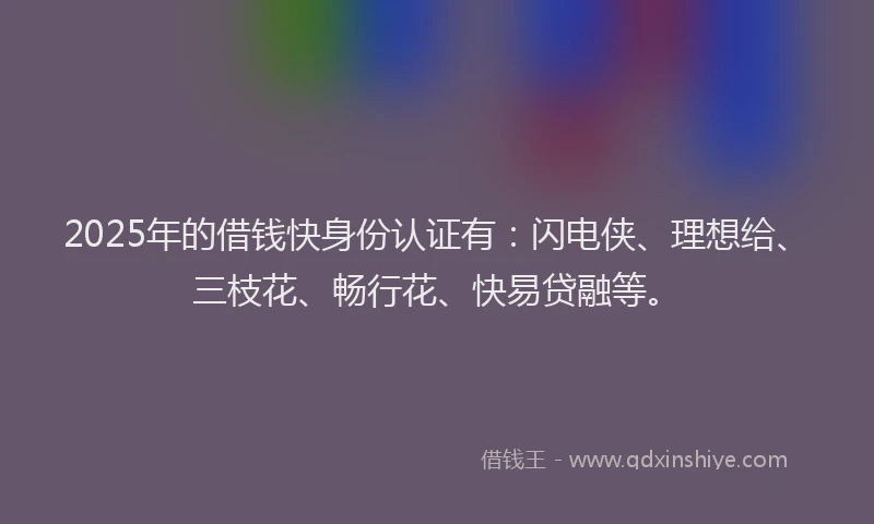 2025年的借钱快身份认证有：闪电侠、理想给、三枝花、畅行花、快易贷融等。