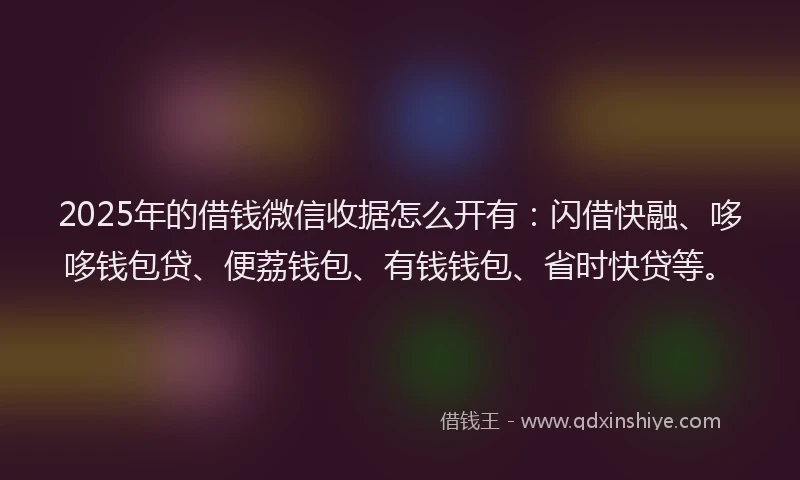 2025年的借钱微信收据怎么开有：闪借快融、哆哆钱包贷、便荔钱包、有钱钱包、省时快贷等。