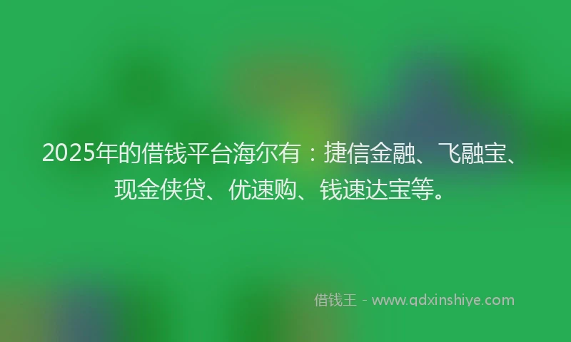 2025年的借钱平台海尔有：捷信金融、飞融宝、现金侠贷、优速购、钱速达宝等。