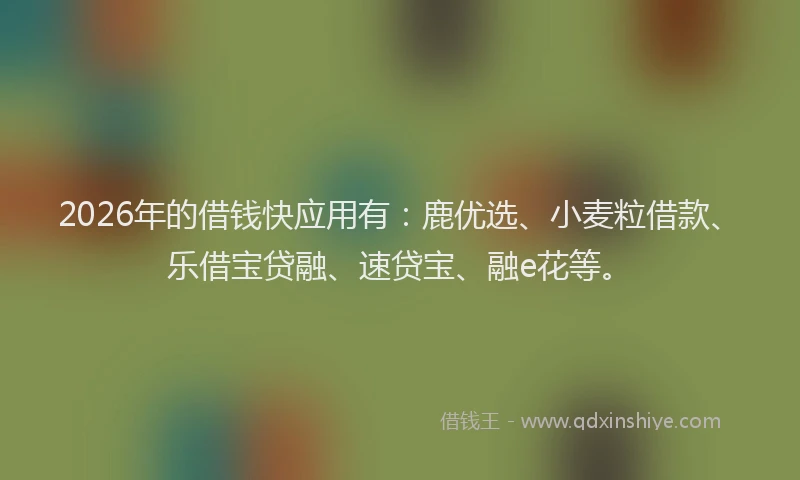 2026年的借钱快应用有：鹿优选、小麦粒借款、乐借宝贷融、速贷宝、融e花等。