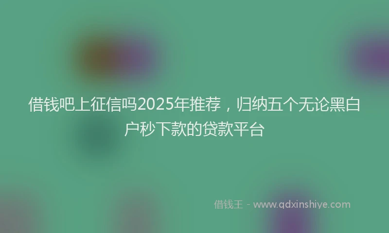 借钱吧上征信吗2025年推荐，归纳五个无论黑白户秒下款的贷款平台