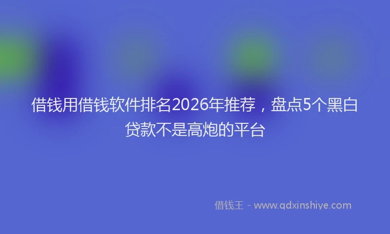 借钱用借钱软件排名2026年推荐，盘点5个黑白贷款不是高炮的平台