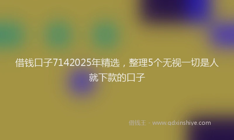 借钱口子7142025年精选，整理5个无视一切是人就下款的口子