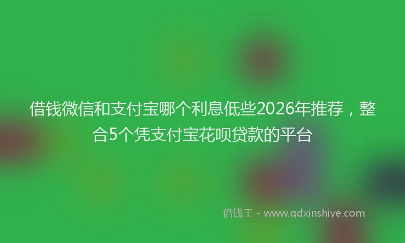 借钱微信和支付宝哪个利息低些2026年推荐，整合5个凭支付宝花呗贷款的平台