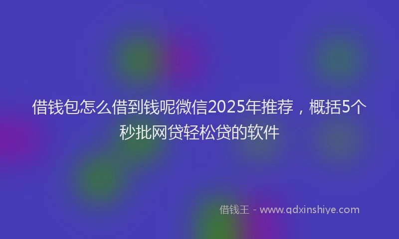 借钱包怎么借到钱呢微信2025年推荐，概括5个秒批网贷轻松贷的软件