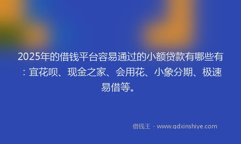2025年的借钱平台容易通过的小额贷款有哪些有:宜花呗、现金之家、会用花、小象分期、极速易借等。