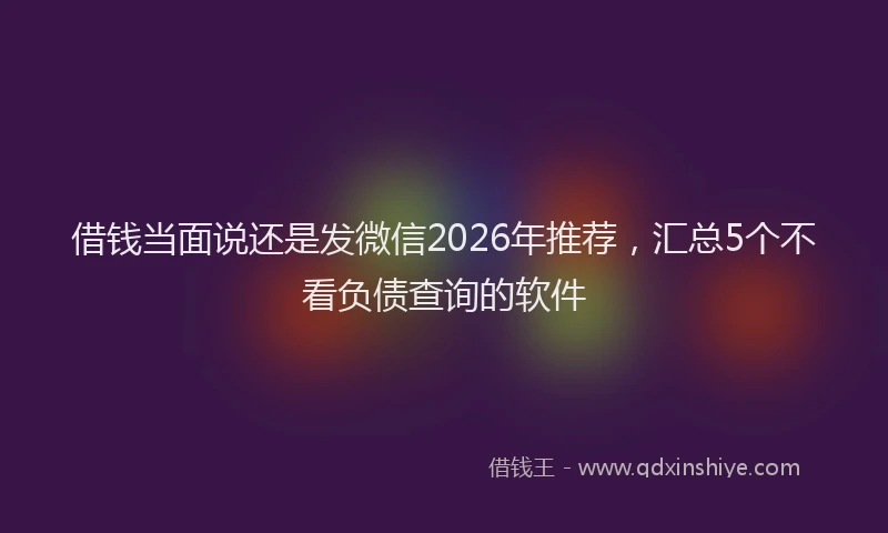 借钱当面说还是发微信2026年推荐，汇总5个不看负债查询的软件