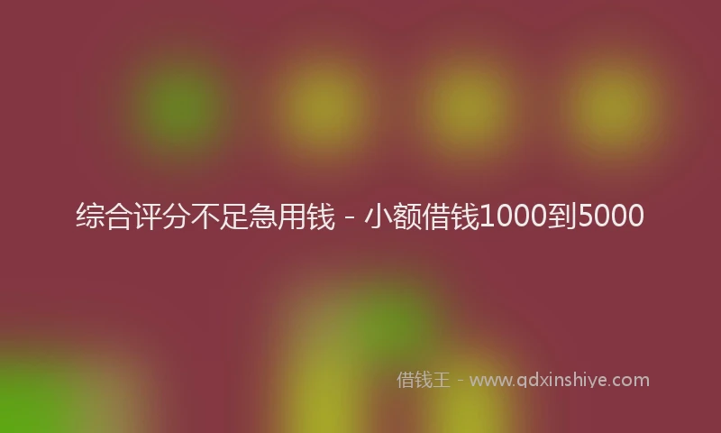 综合评分不足急用钱 - 小额借钱1000到5000