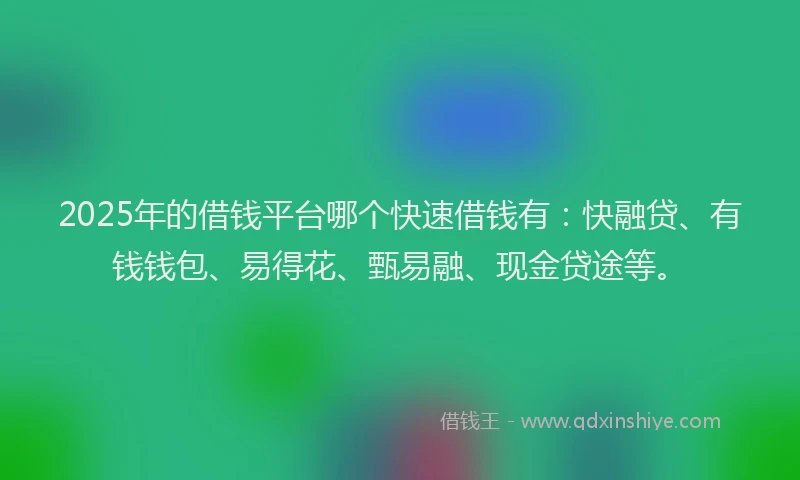2025年的借钱平台哪个快速借钱有：快融贷、有钱钱包、易得花、甄易融、现金贷途等。